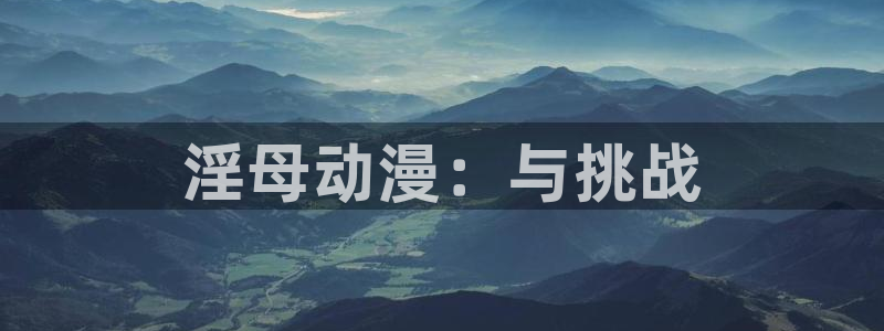 age动漫管网：淫母动漫：与挑战