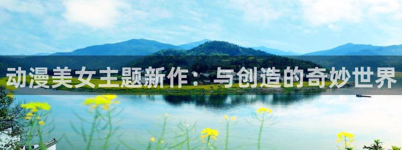 age动漫官网樱花动漫：动漫美女主题新作：与创造的奇妙世界