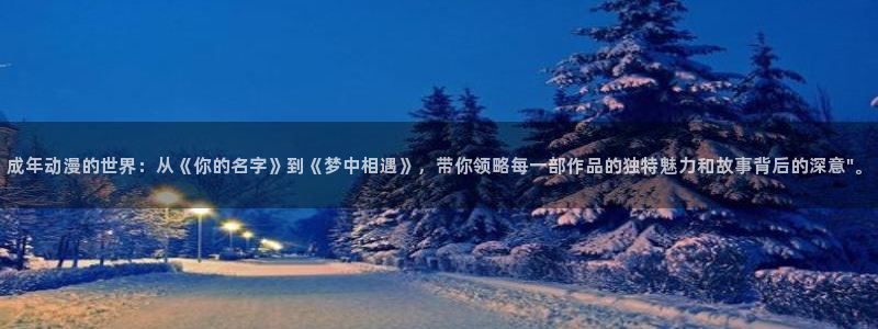 age动漫官方网站入口：成年动漫的世界：从《你的名字》到《梦中相遇》，带你领略每一部作品的独特魅力和故事背后的深意\