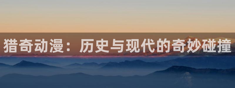 age动漫官：猎奇动漫：历史与现代的奇妙碰撞