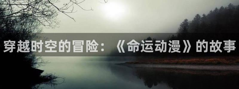 age动漫下载app官：穿越时空的冒险：《命运动漫》的故事