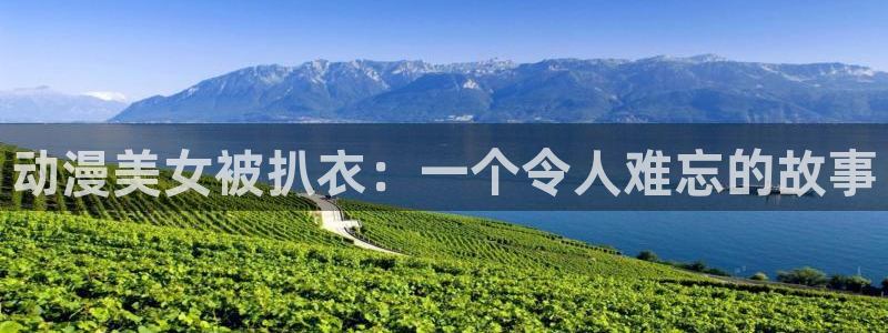 age动漫下载入口：动漫美女被扒衣：一个令人难忘的故事