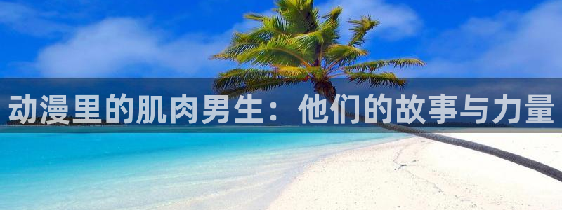 age动漫下载苹果：动漫里的肌肉男生：他们的故事与力量