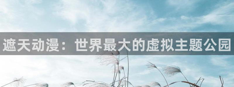 age动漫官方限时放送登录.官方游戏.org：遮天动漫：世界最大的虚拟主题公园