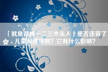 「鱿鱼游戏一二三木头人」是否违背了儿童游戏原则？它有什么影响？